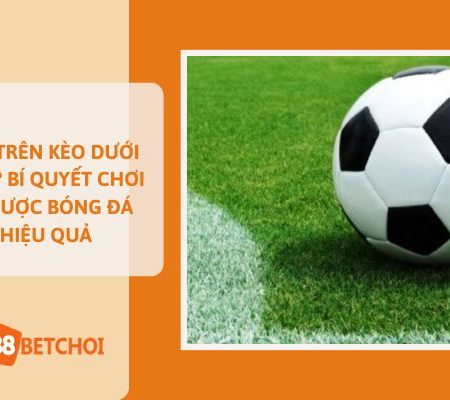 Kèo Trên Kèo Dưới Là Gì? Bí Quyết Chơi Cá Cược Bóng Đá Hiệu Quả