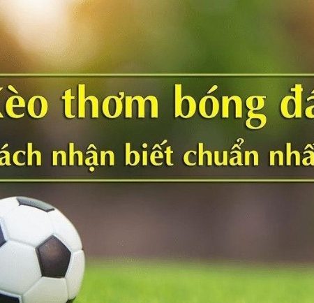 Kèo thơm là gì? Cách nhận biết kèo thơm trong cá độ bóng đá